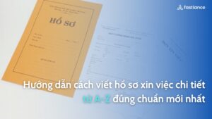 Hướng dẫn cách viết hồ sơ xin việc chi tiết từ A-Z đúng chuẩn mới nhất